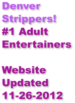 Denver      Strippers!  #1 Adult Entertainers  Website Updated  11-26-2012